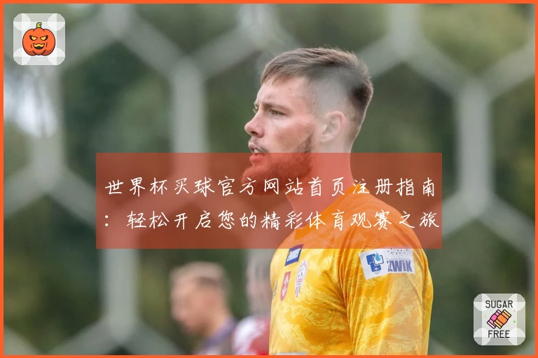 世界杯买球官方网站首页注册指南：轻松开启您的精彩体育观赛之旅