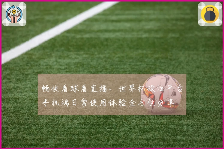畅快看球看直播，世界杯投注平台手机端日常使用体验全方位分享