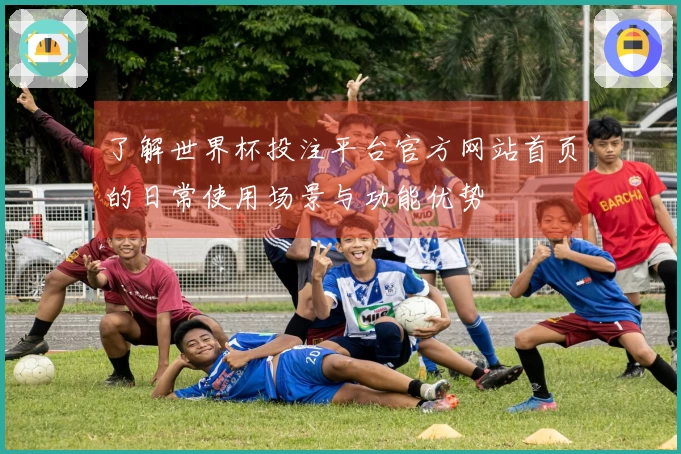 了解世界杯投注平台官方网站首页的日常使用场景与功能优势