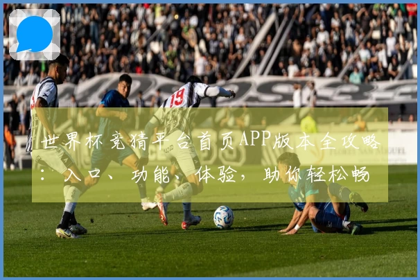 世界杯竞猜平台首页APP版本全攻略：入口、功能、体验，助你轻松畅玩体育直播