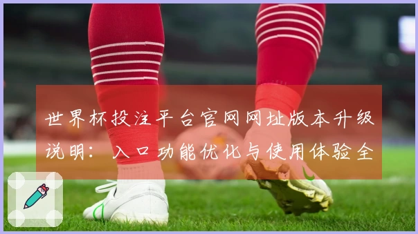 世界杯投注平台官网网址版本升级说明：入口功能优化与使用体验全面提升