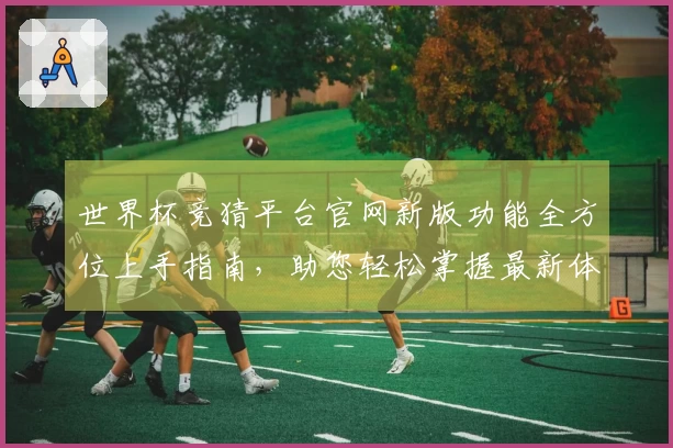 世界杯竞猜平台官网新版功能全方位上手指南，助您轻松掌握最新体验