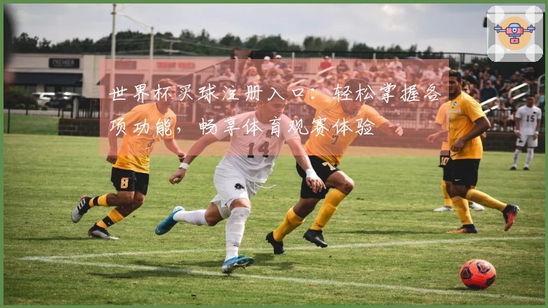 世界杯买球注册入口：轻松掌握各项功能，畅享体育观赛体验