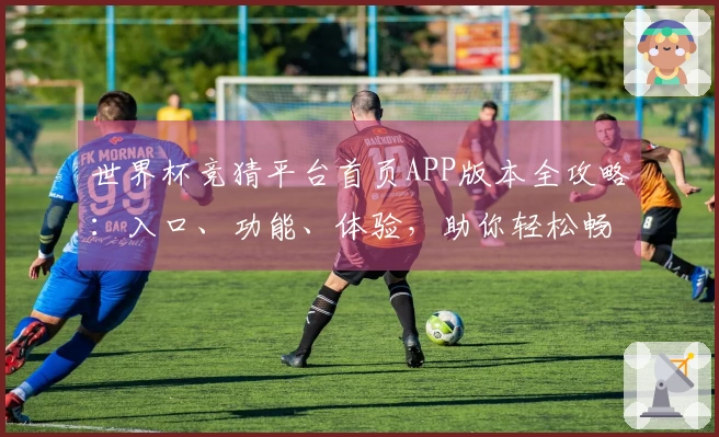 世界杯竞猜平台首页APP版本全攻略：入口、功能、体验，助你轻松畅玩体育直播