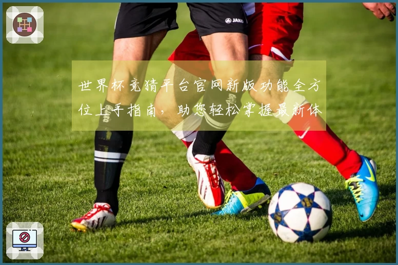 世界杯竞猜平台官网新版功能全方位上手指南，助您轻松掌握最新体验
